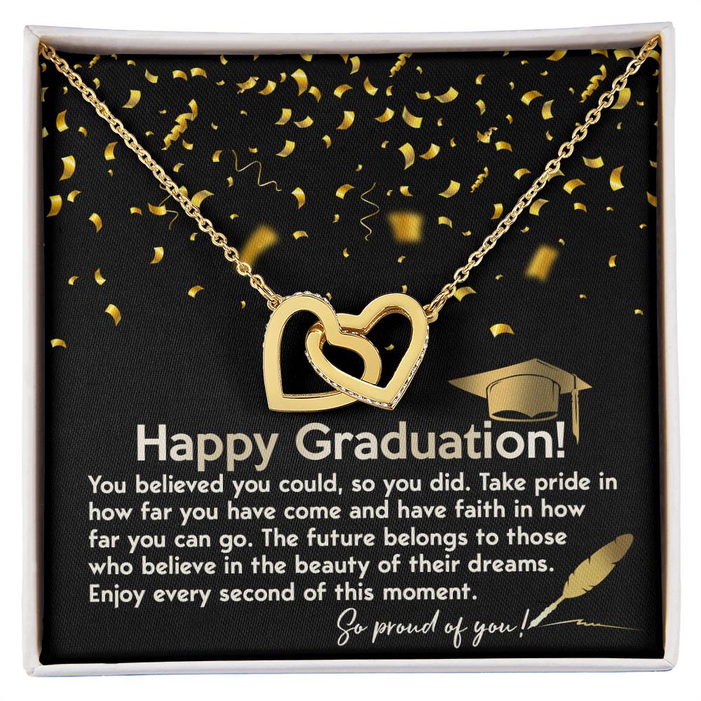 Happy Graduation, you believed you could so you did it, take pride in how far you've come, have faith in how far you can go, the future belongs to those who belive in the beauty of their dreams, enjoy every second of the moment