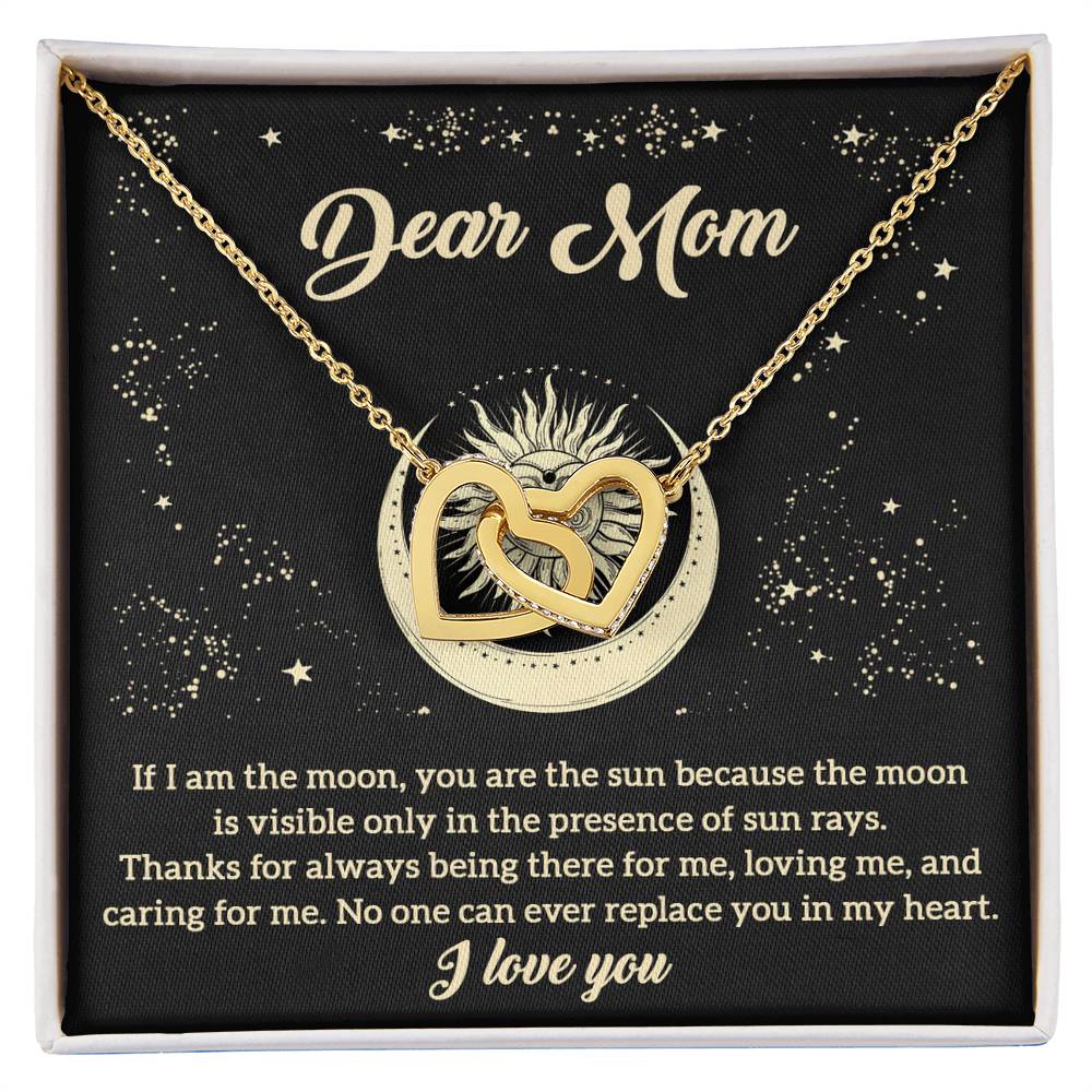 Dear Mom no one can ever replace you in my heart, if I am the moon you are the sun because the moon is visible  only in the presence of sun rays
