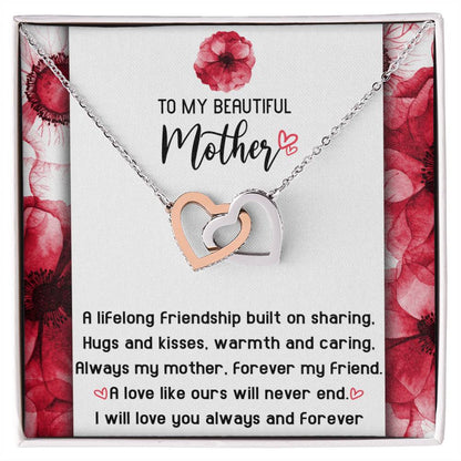 To My Beautiful Mother forever my mother and my friend, a lifelong friendship built on sharing hugs and kisses warm and caring, a love like ours will never end