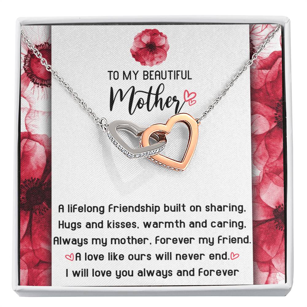 To My Beautiful Mother forever my mother and my friend, a lifelong friendship built on sharing hugs and kisses warm and caring, a love like ours will never end