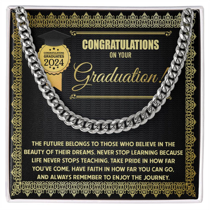 Congratulations on your graduation, the future belongs to those who believe in the beauty of their dreams, never stop learning  life never stops teaching, take pride in how far you've come, have faith in how far you can go, remember to enjoy the journey