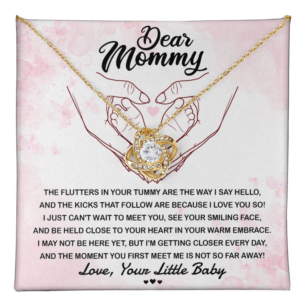 Dear Mommy, I may not be here yet but I'm getting closer every day, the flutters in your tummy are the way I say hello, and the kicks that follow are because I Love You So.