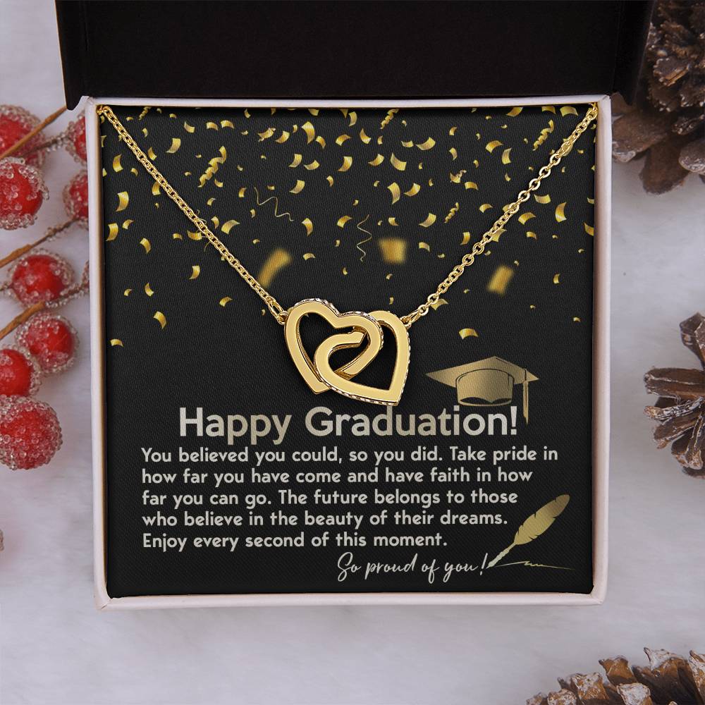 Happy Graduation, you believed you could so you did it, take pride in how far you've come, have faith in how far you can go, the future belongs to those who belive in the beauty of their dreams, enjoy every second of the moment