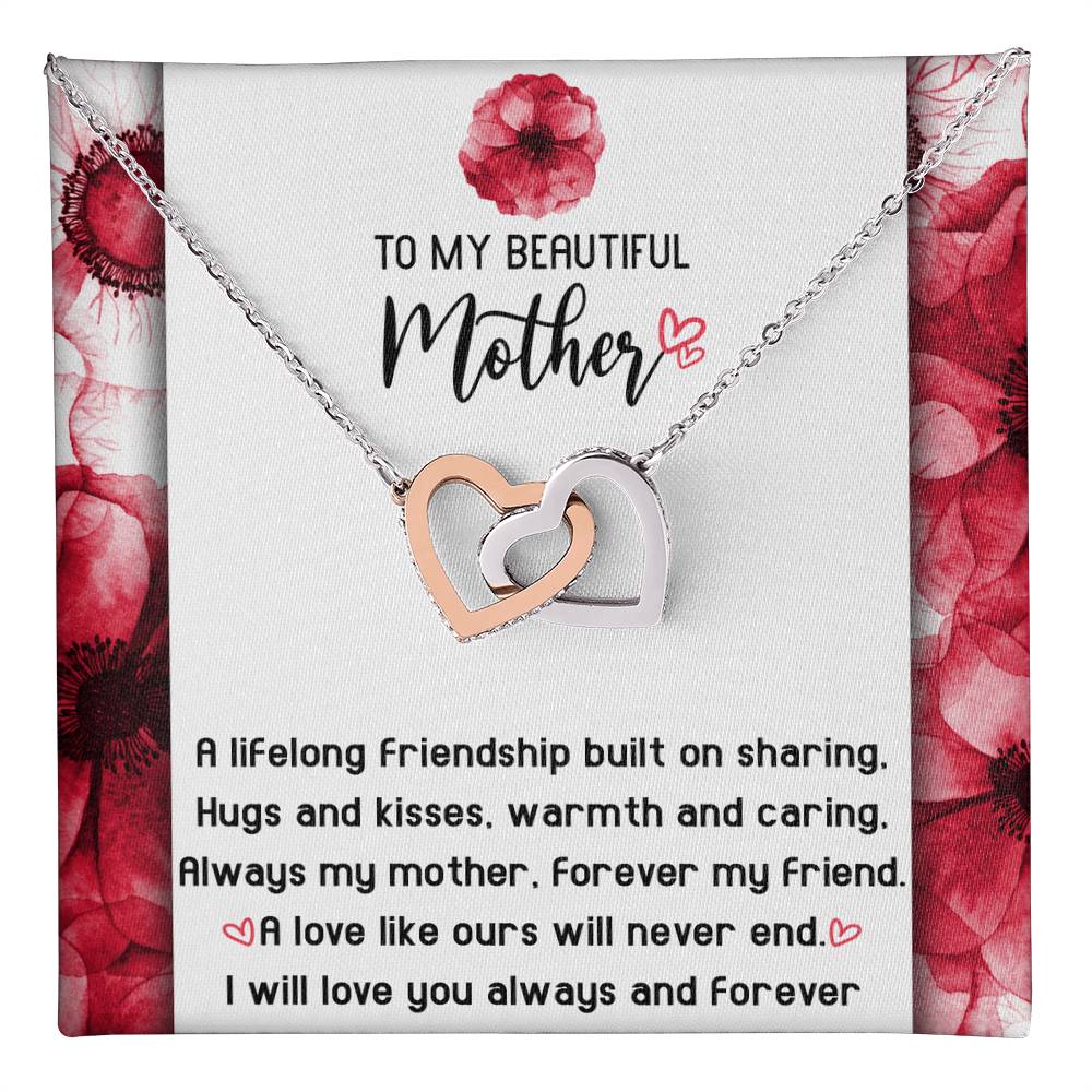 To My Beautiful Mother forever my mother and my friend, a lifelong friendship built on sharing hugs and kisses warm and caring, a love like ours will never end