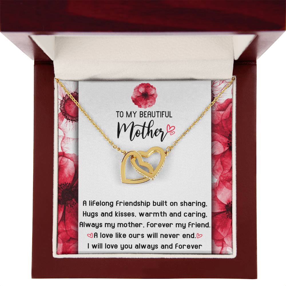 To My Beautiful Mother forever my mother and my friend, a lifelong friendship built on sharing hugs and kisses warm and caring, a love like ours will never end