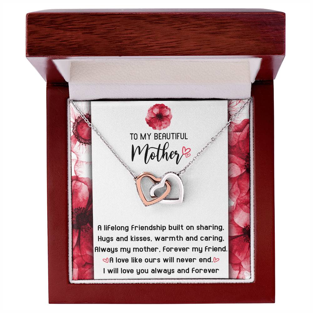 To My Beautiful Mother forever my mother and my friend, a lifelong friendship built on sharing hugs and kisses warm and caring, a love like ours will never end