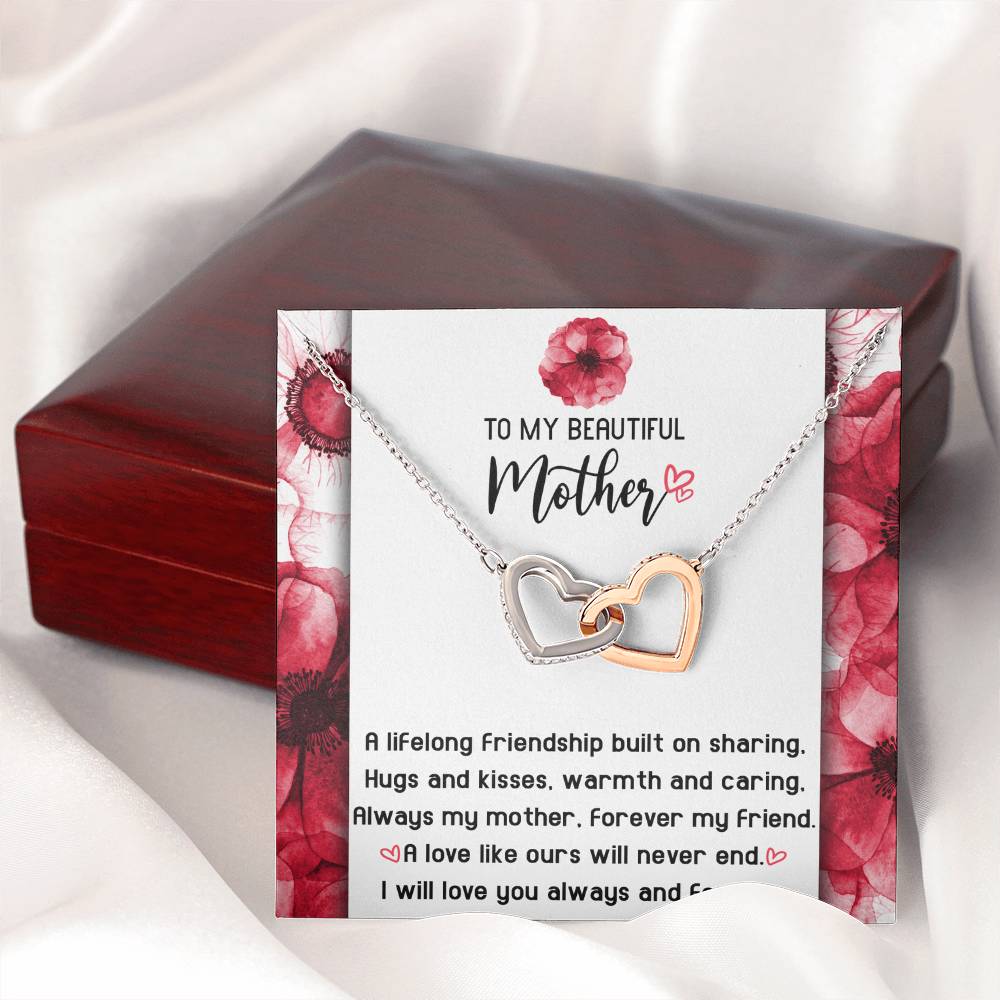 To My Beautiful Mother forever my mother and my friend, a lifelong friendship built on sharing hugs and kisses warm and caring, a love like ours will never end
